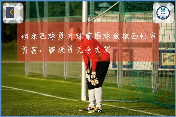 切尔西球员开球前围球致敬西虹市首富，解说员无奈失笑