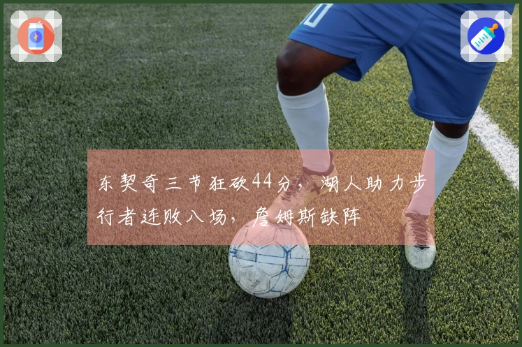 东契奇三节狂砍44分，湖人助力步行者连败八场，詹姆斯缺阵
