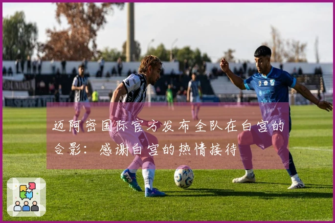 迈阿密国际官方发布全队在白宫的合影：感谢白宫的热情接待