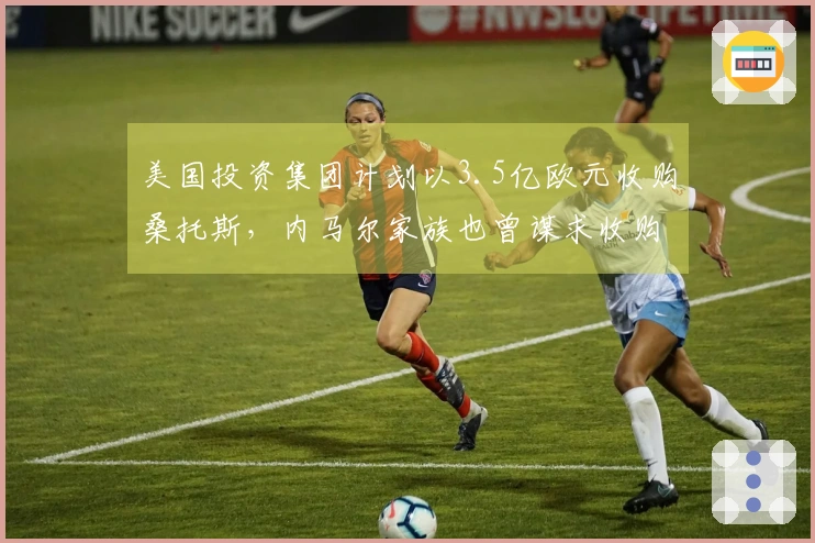 美国投资集团计划以3.5亿欧元收购桑托斯，内马尔家族也曾谋求收购但未果