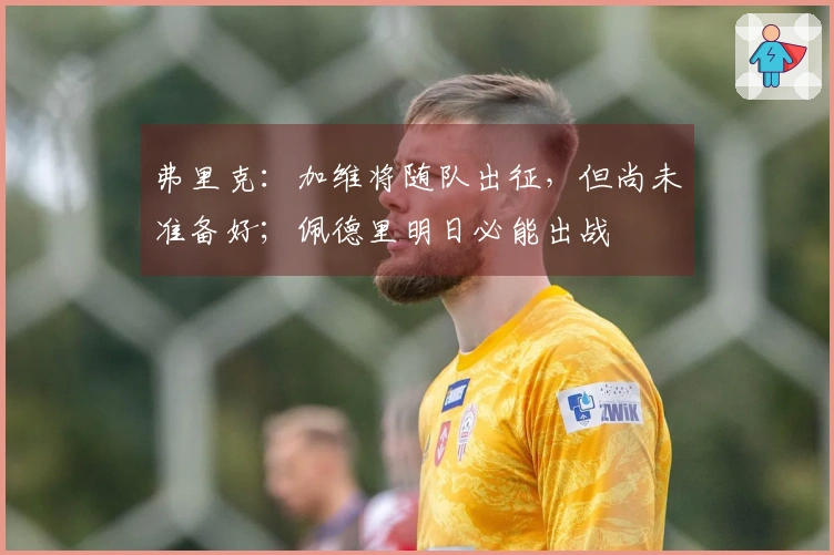 弗里克：加维将随队出征，但尚未准备好；佩德里明日必能出战