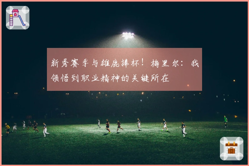 新秀赛季与雄鹿捧杯！梅里尔：我领悟到职业精神的关键所在