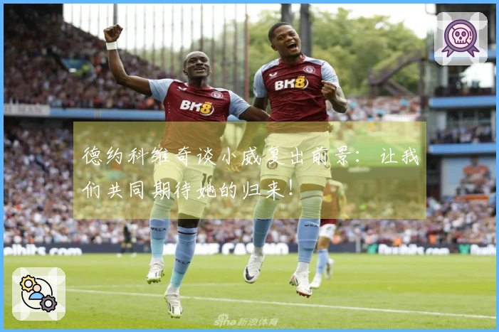 德约科维奇谈小威复出前景：让我们共同期待她的归来！