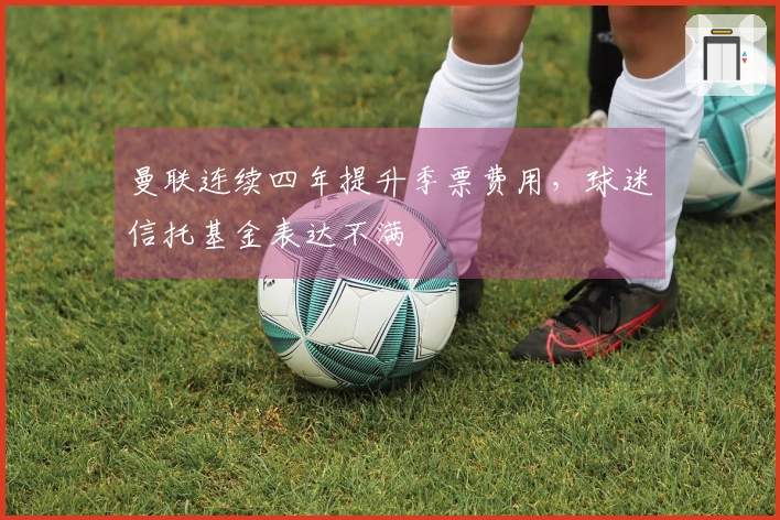曼联连续四年提升季票费用，球迷信托基金表达不满