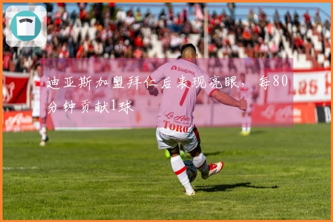 迪亚斯加盟拜仁后表现亮眼，每80分钟贡献1球