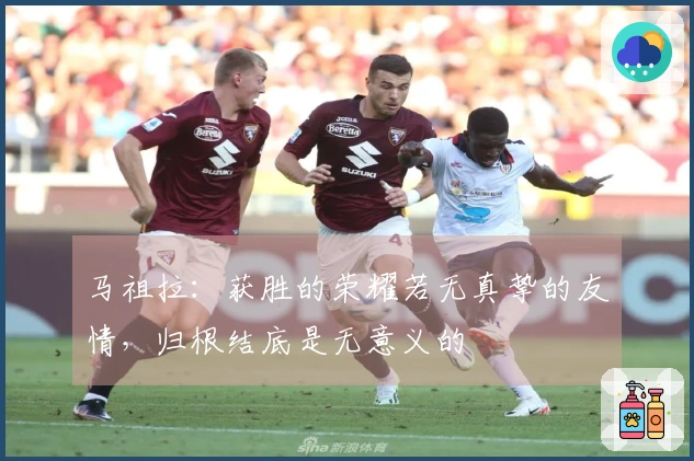 马祖拉：获胜的荣耀若无真挚的友情，归根结底是无意义的