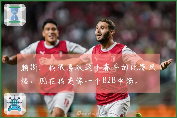 赖斯：我很喜欢这个赛季的比赛风格，现在我更像一个B2B中场。