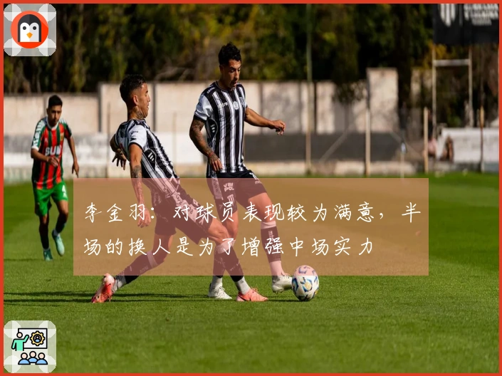 李金羽：对球员表现较为满意，半场的换人是为了增强中场实力