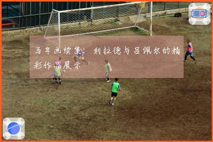 马年画续集：利拉德与吕佩尔的精彩作品展示