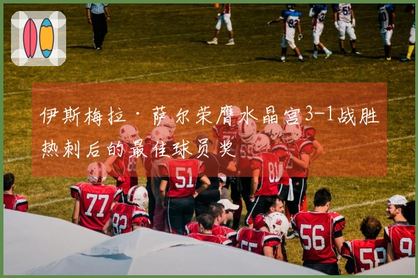 伊斯梅拉·萨尔荣膺水晶宫3-1战胜热刺后的最佳球员奖