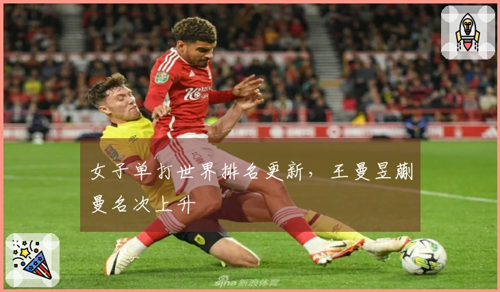 女子单打世界排名更新，王曼昱蒯曼名次上升