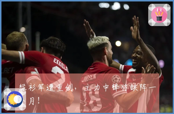 绿衫军遭重创，主力中锋将缺阵一个月！