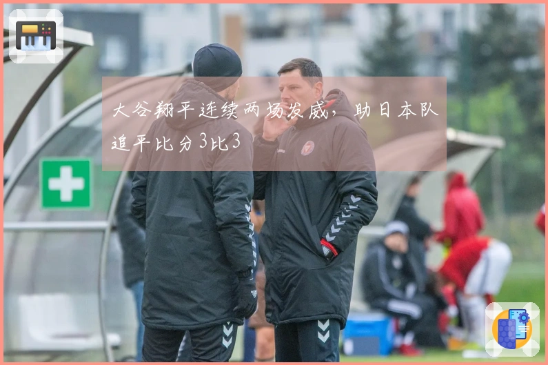 大谷翔平连续两场发威，助日本队追平比分3比3
