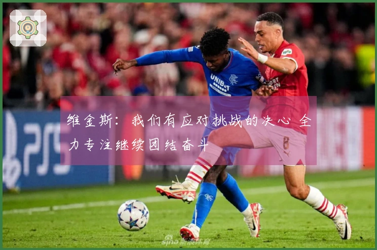 维金斯：我们有应对挑战的决心 全力专注继续团结奋斗