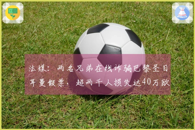 法媒：两名兄弟在线诈骗巴黎圣日耳曼假票，超两千人损失达40万欧